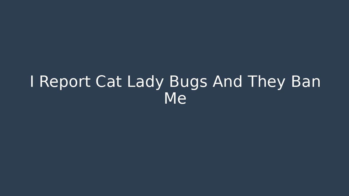 I Report Cat Lady Bugs And They Ban Me