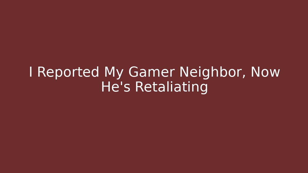 I Reported My Gamer Neighbor, Now He's Retaliating