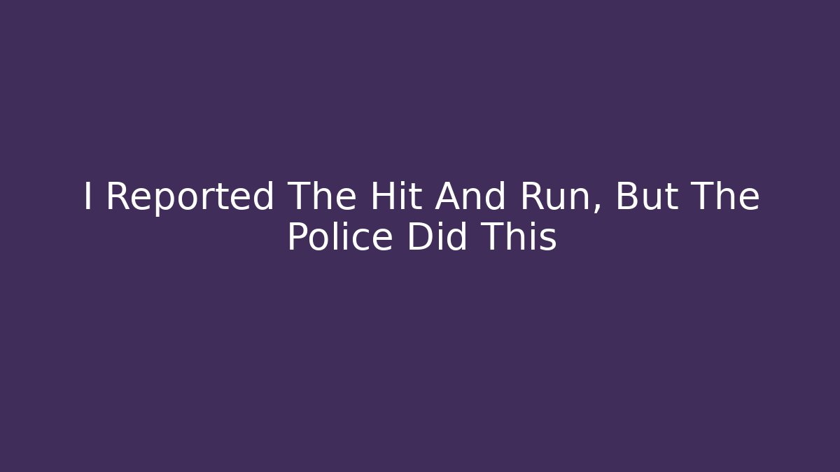 I Reported The Hit And Run, But The Police Did This