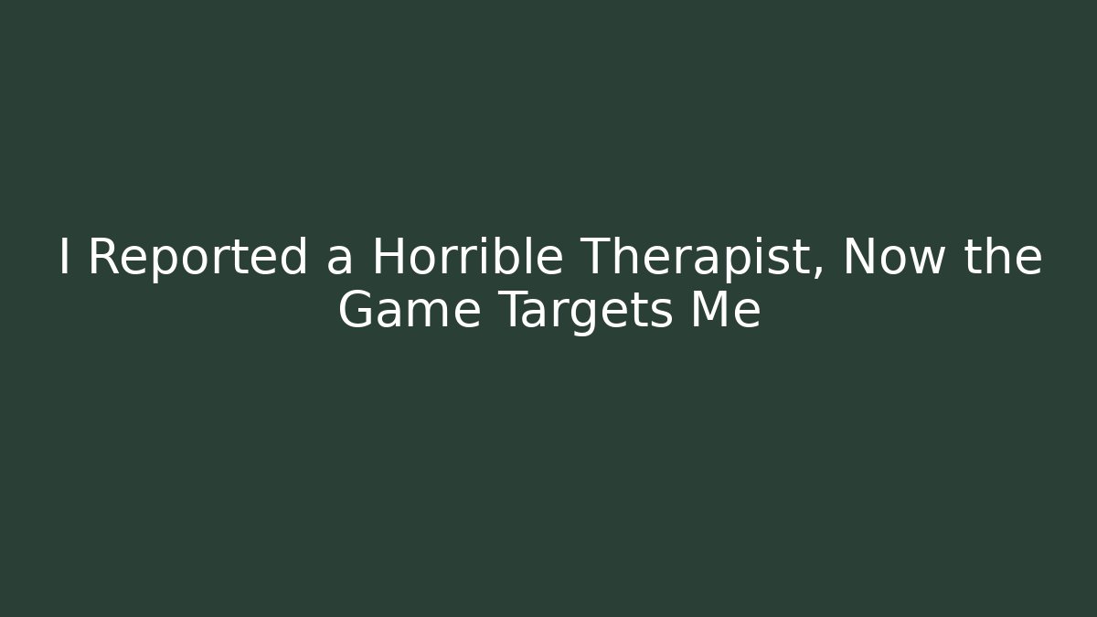 I Reported a Horrible Therapist, Now the Game Targets Me