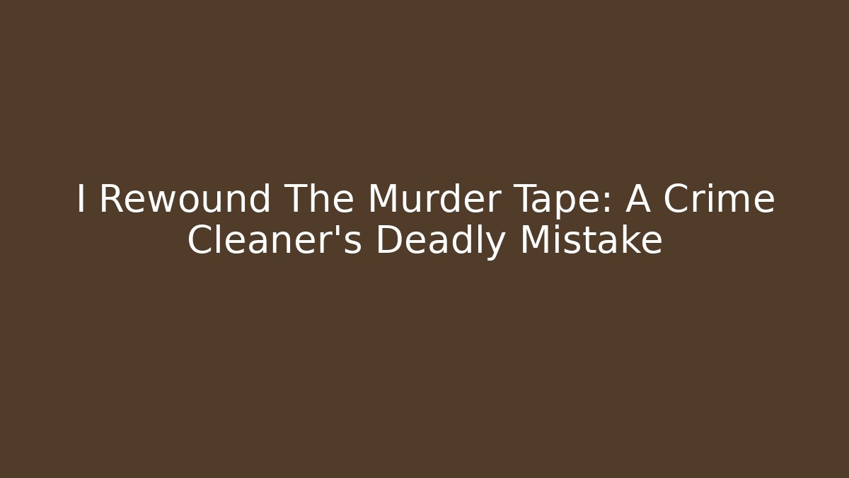 I Rewound The Murder Tape: A Crime Cleaner's Deadly Mistake