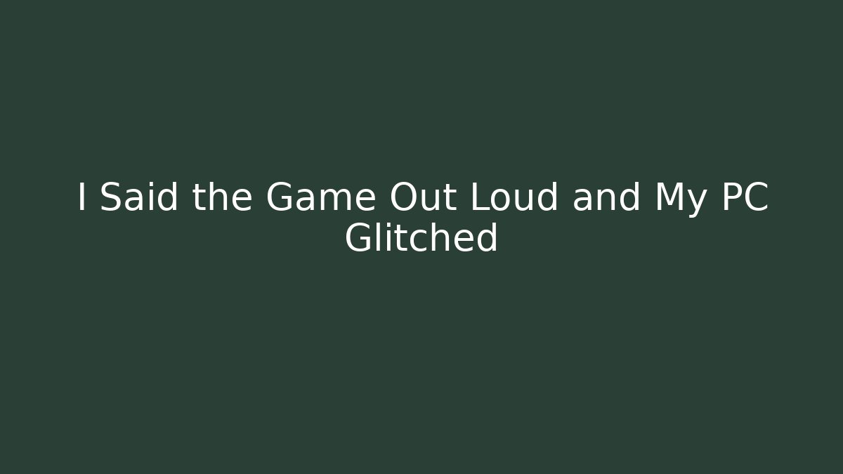 I Said the Game Out Loud and My PC Glitched