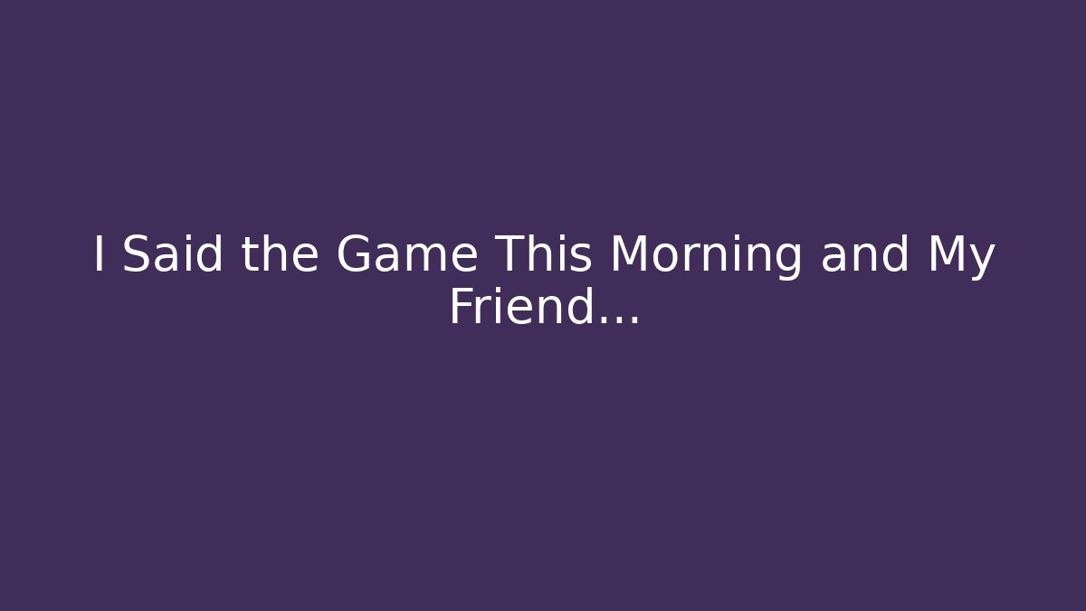 I Said the Game This Morning and My Friend…