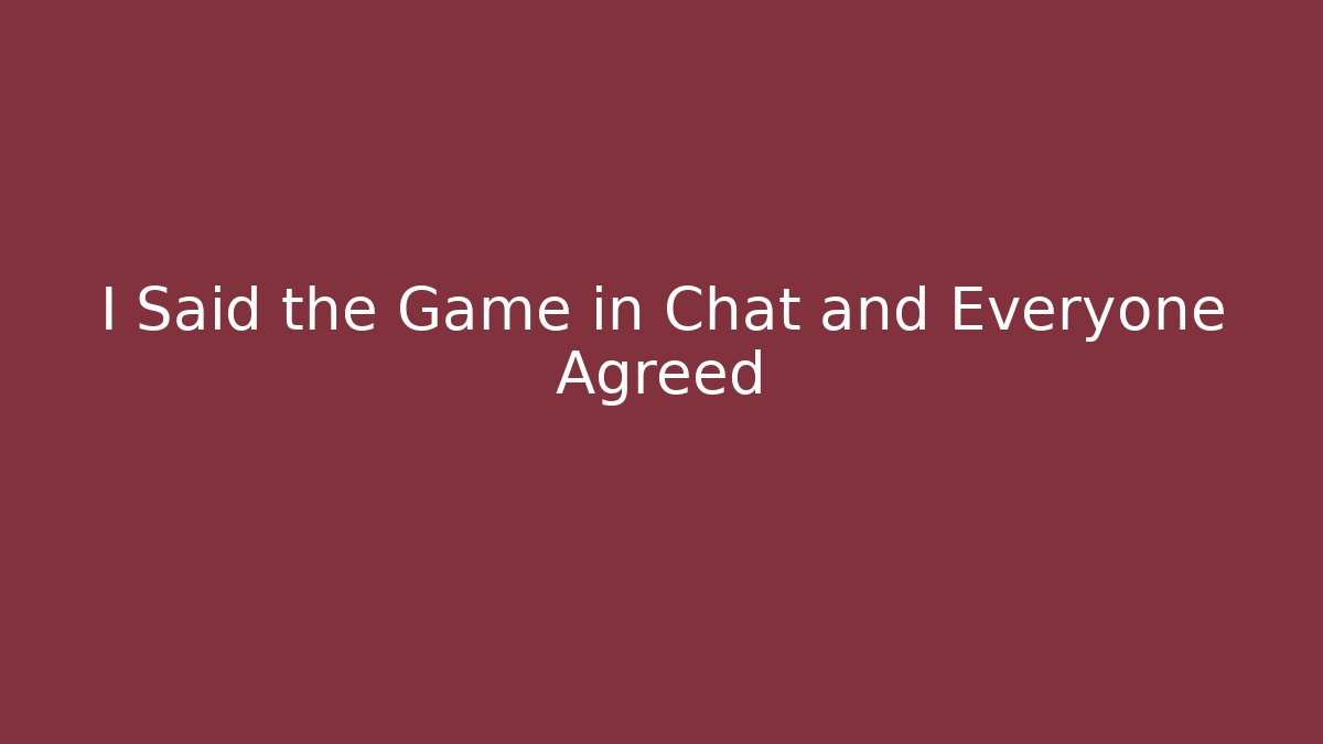 I Said the Game in Chat and Everyone Agreed