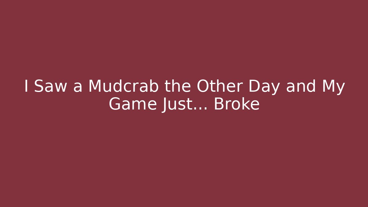 I Saw a Mudcrab the Other Day and My Game Just… Broke