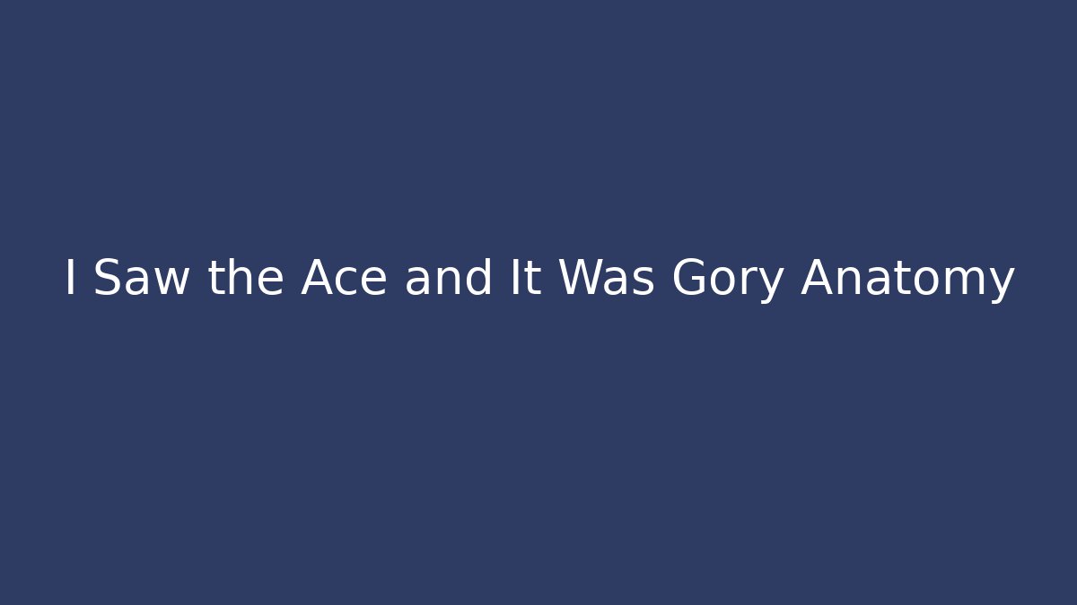 I Saw the Ace and It Was Gory Anatomy