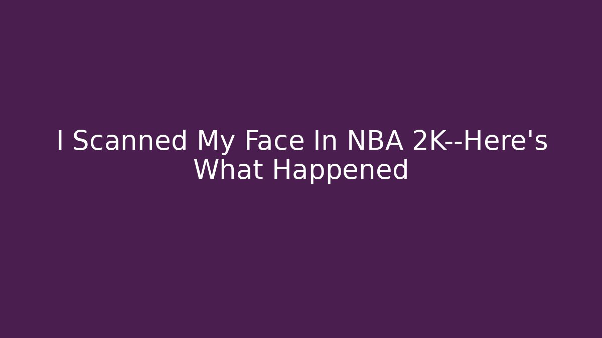 I Scanned My Face In NBA 2K—Here's What Happened