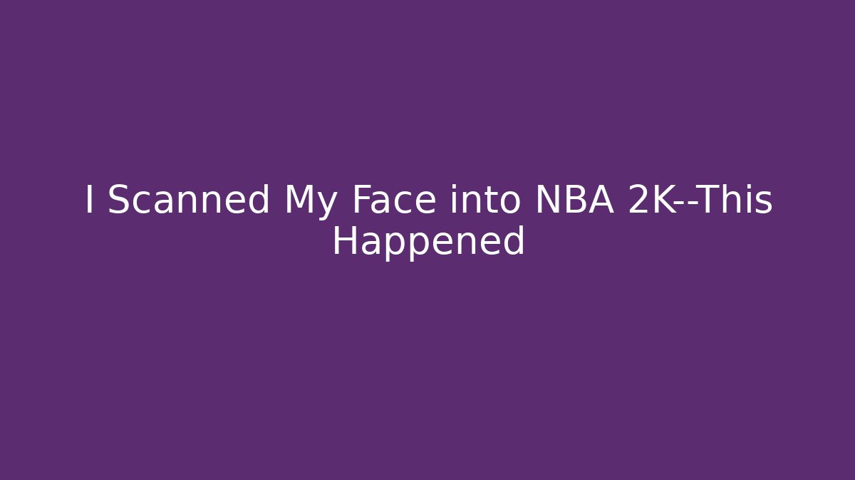 I Scanned My Face into NBA 2K—This Happened