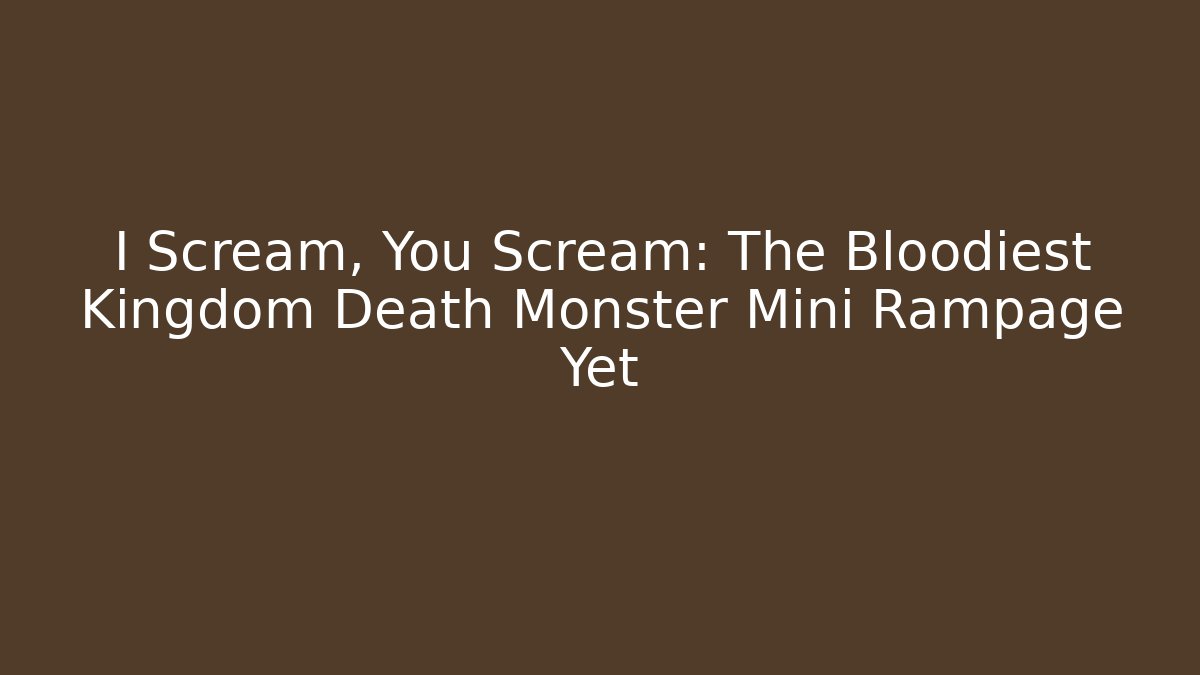 I Scream, You Scream: The Bloodiest Kingdom Death Monster Mini Rampage Yet