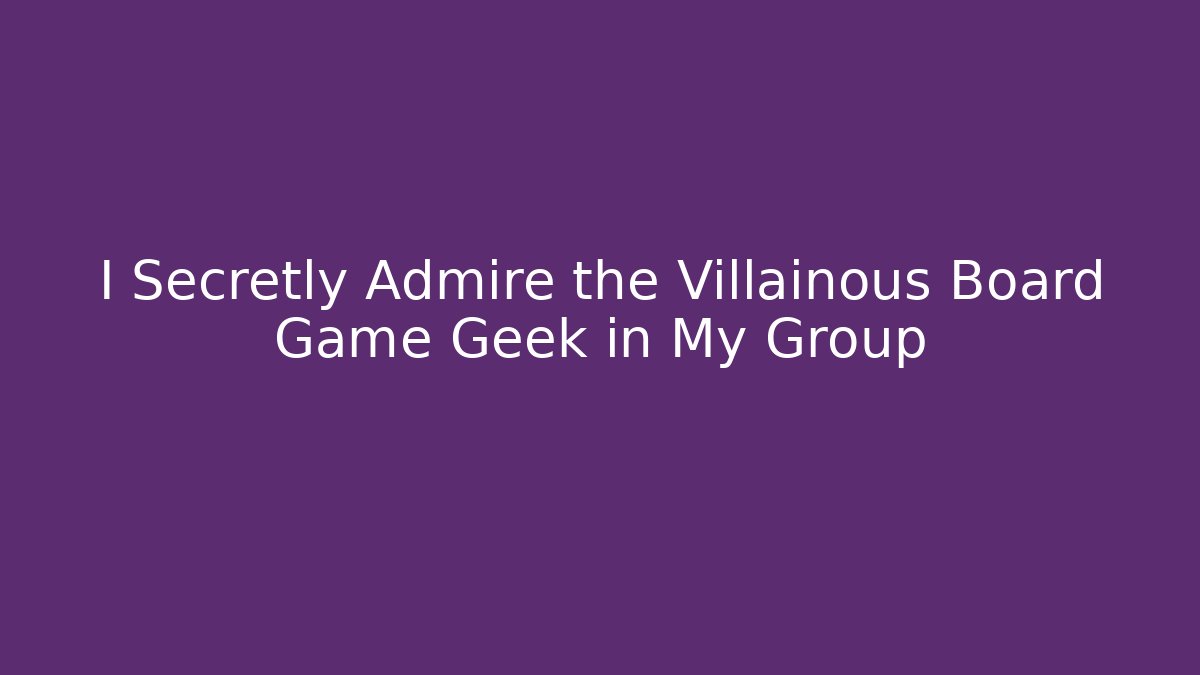 I Secretly Admire the Villainous Board Game Geek in My Group