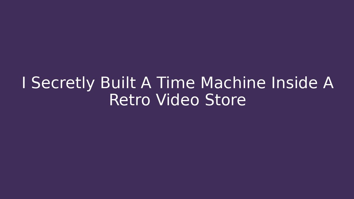 I Secretly Built A Time Machine Inside A Retro Video Store