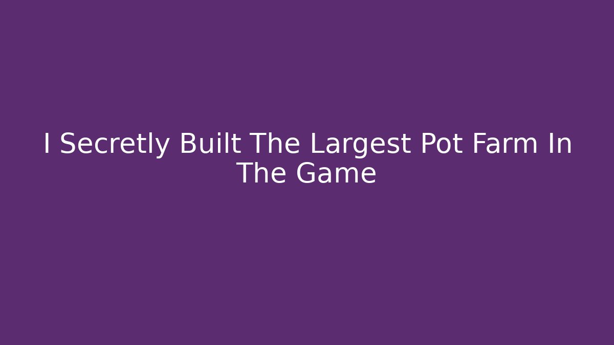I Secretly Built The Largest Pot Farm In The Game
