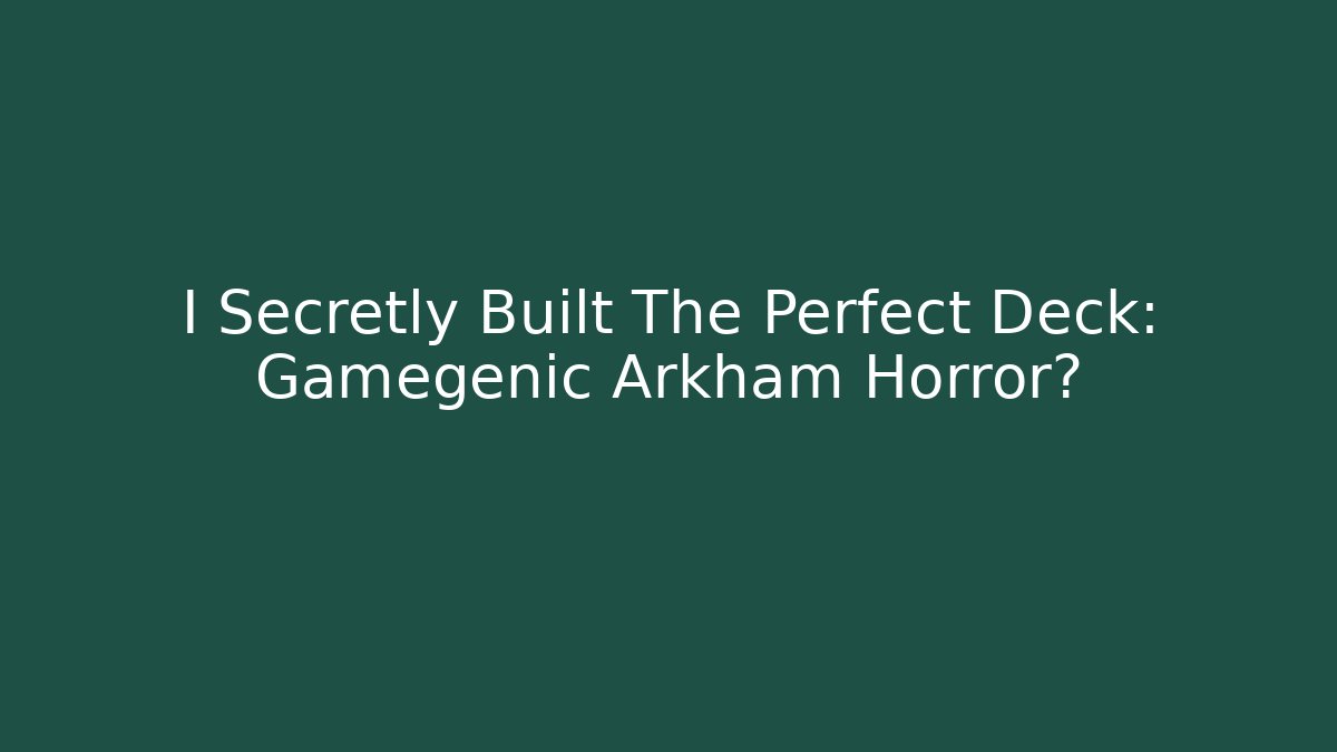 I Secretly Built The Perfect Deck: Gamegenic Arkham Horror?