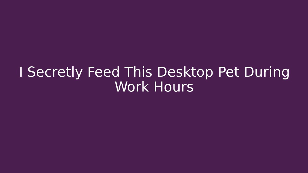 I Secretly Feed This Desktop Pet During Work Hours