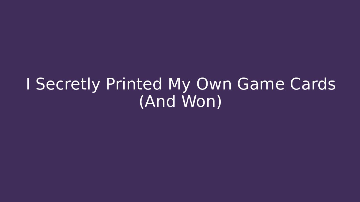 I Secretly Printed My Own Game Cards (And Won)