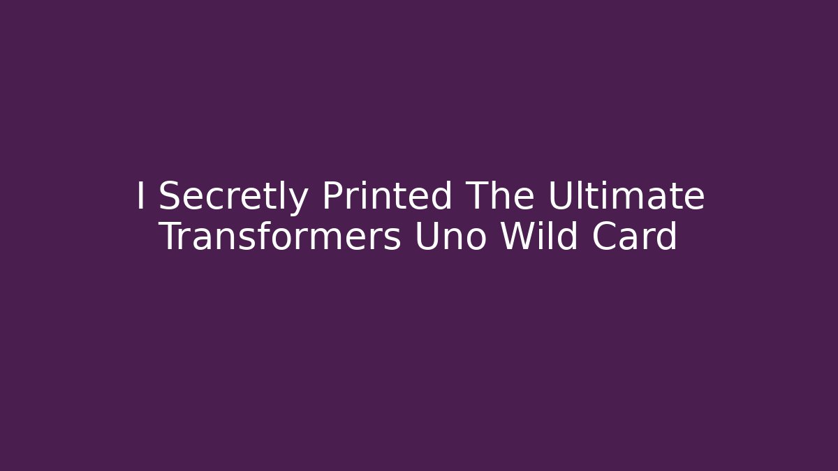 I Secretly Printed The Ultimate Transformers Uno Wild Card