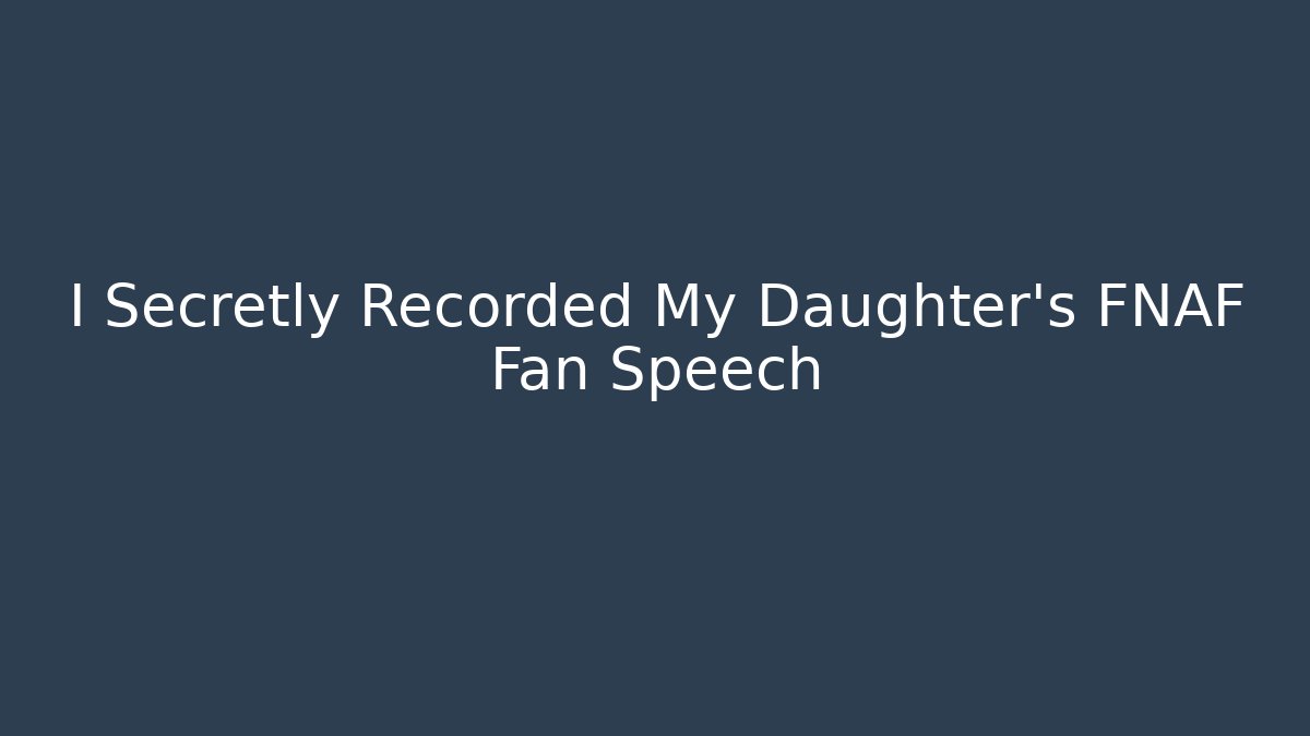 I Secretly Recorded My Daughter's FNAF Fan Speech