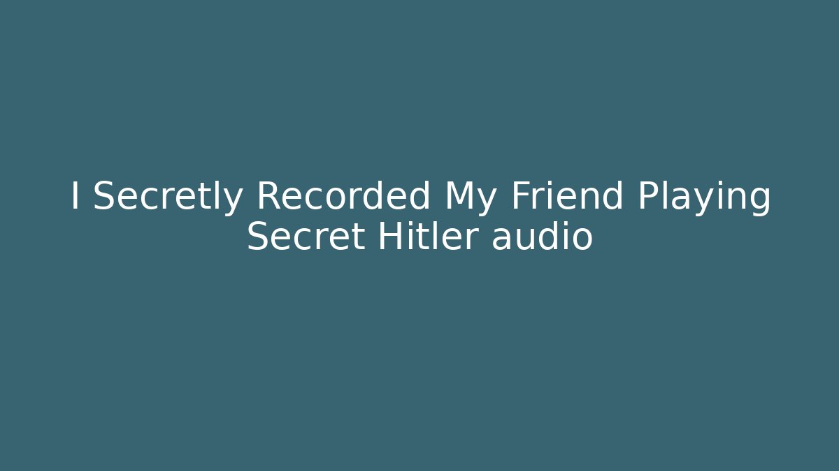 I Secretly Recorded My Friend Playing Secret Hitler audio
