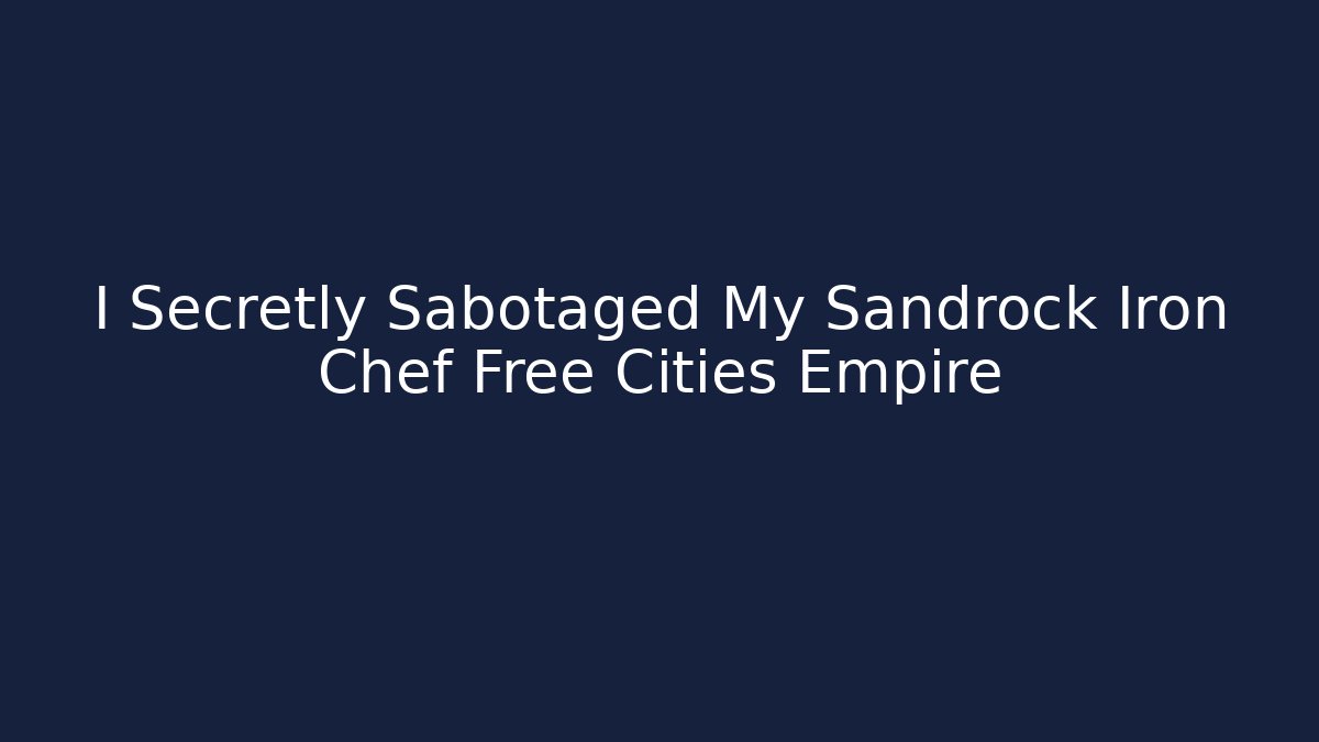 I Secretly Sabotaged My Sandrock Iron Chef Free Cities Empire