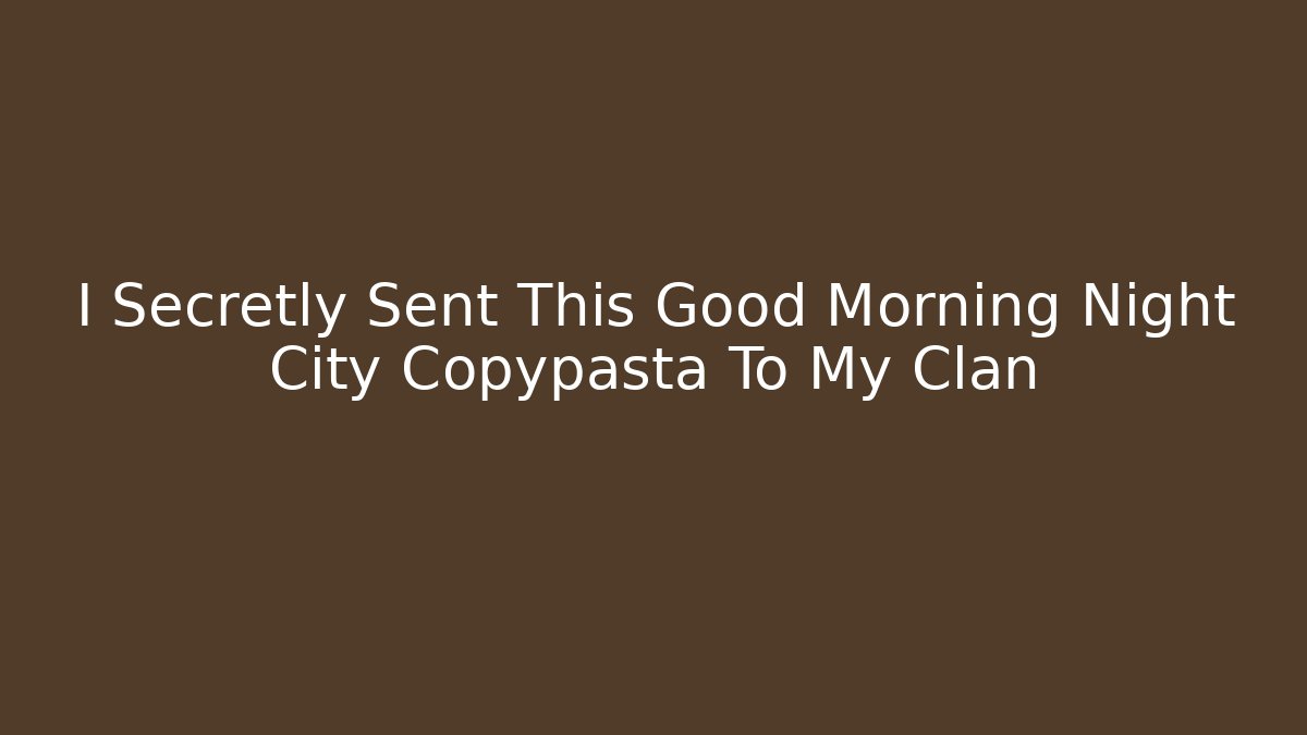 I Secretly Sent This Good Morning Night City Copypasta To My Clan