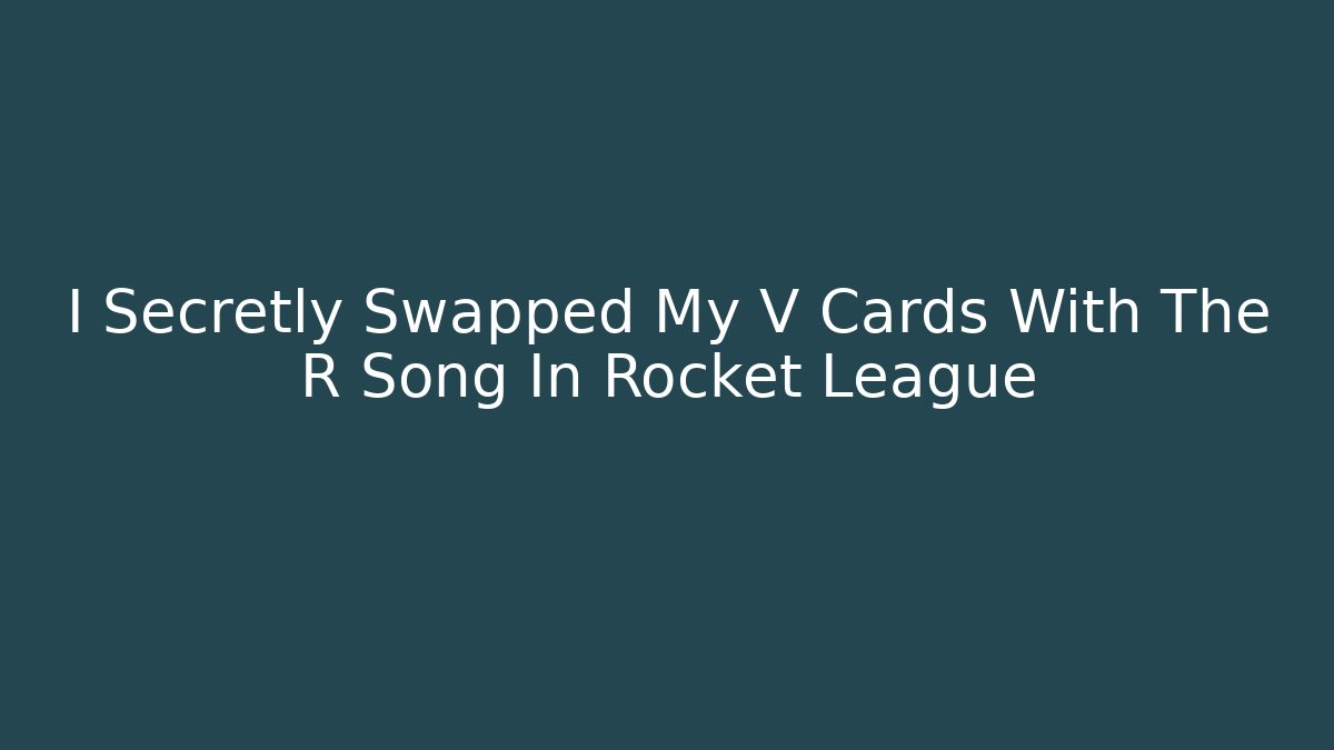 I Secretly Swapped My V Cards With The R Song In Rocket League