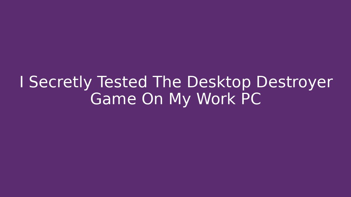 I Secretly Tested The Desktop Destroyer Game On My Work PC
