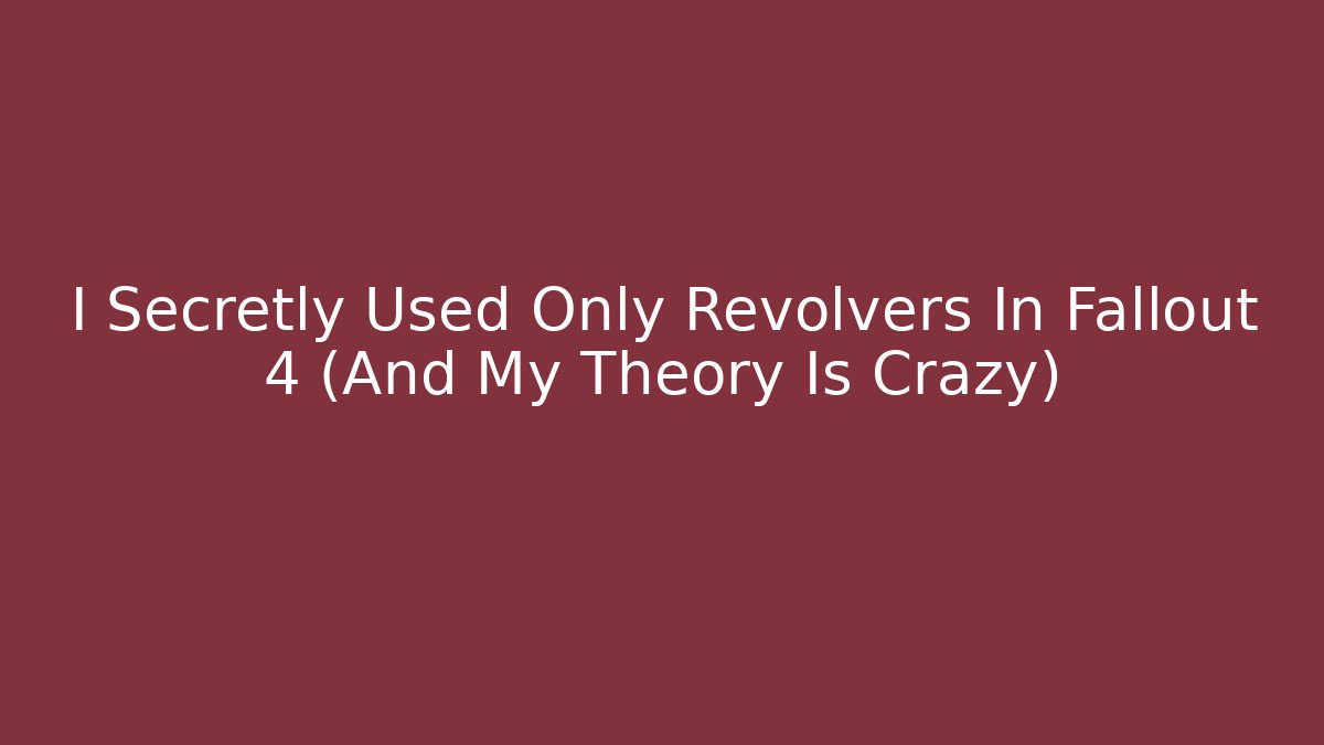 I Secretly Used Only Revolvers In Fallout 4 (And My Theory Is Crazy)