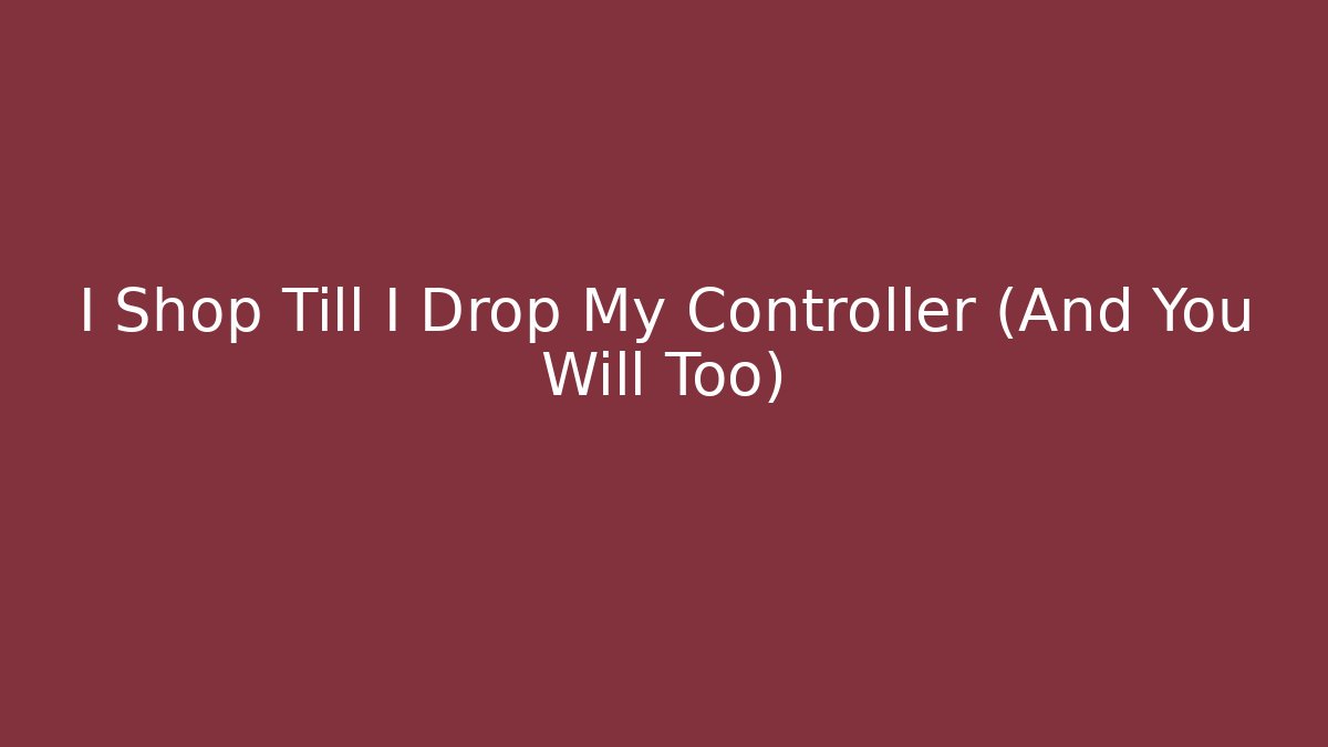 I Shop Till I Drop My Controller (And You Will Too)