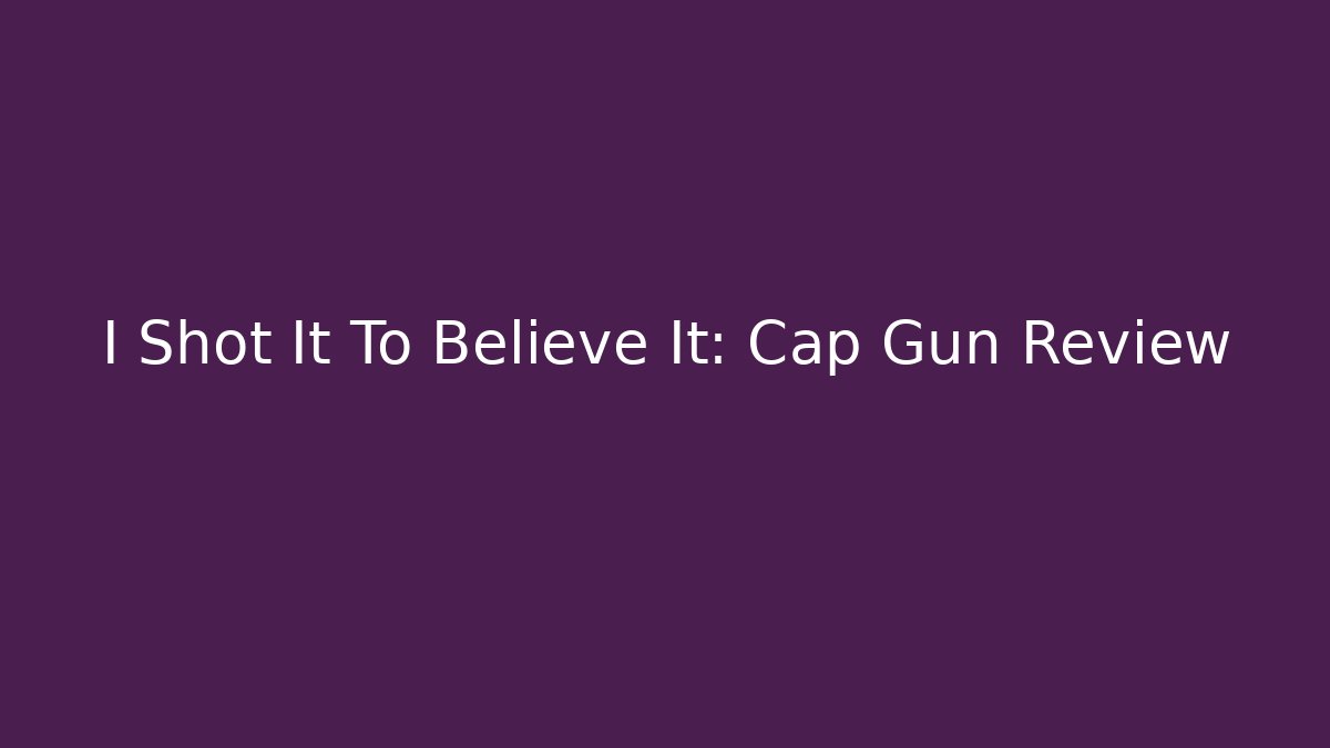 I Shot It To Believe It: Cap Gun Review