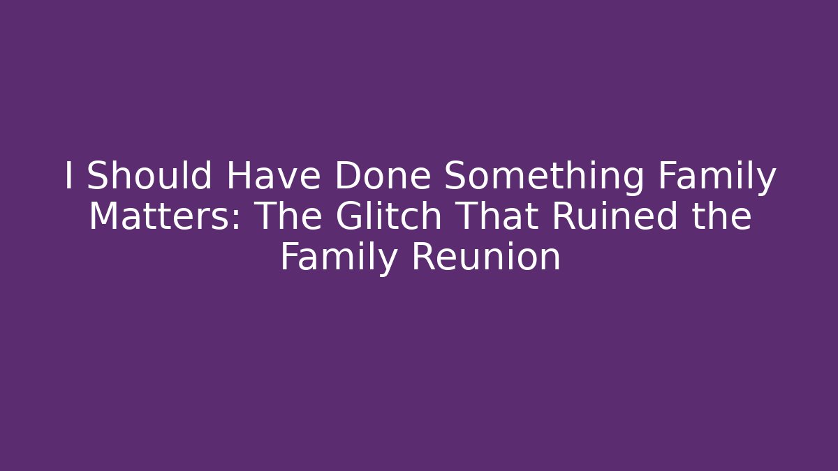 I Should Have Done Something Family Matters: The Glitch That Ruined the Family Reunion