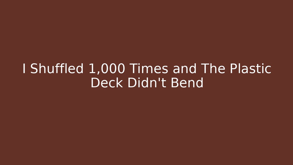 I Shuffled 1,000 Times and The Plastic Deck Didn't Bend