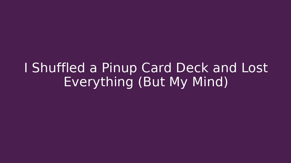 I Shuffled a Pinup Card Deck and Lost Everything (But My Mind)