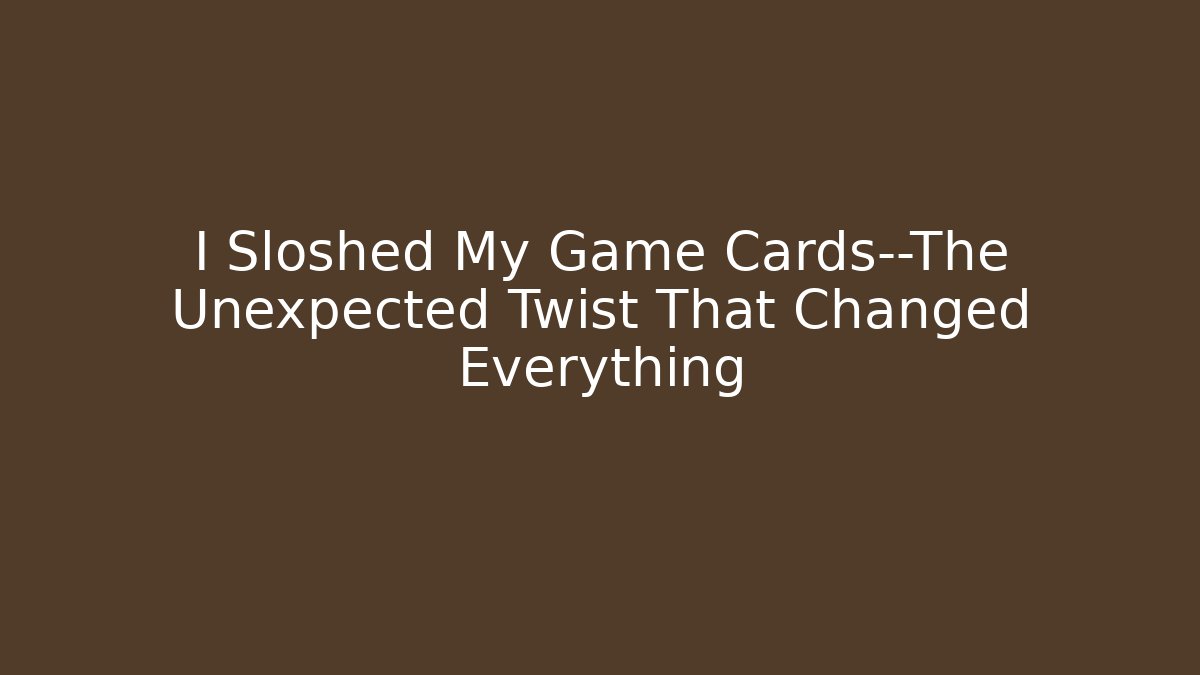 I Sloshed My Game Cards—The Unexpected Twist That Changed Everything