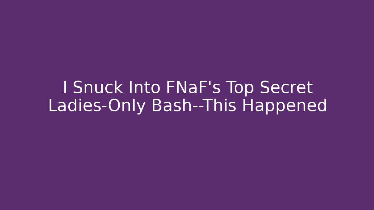 I Snuck Into FNaF's Top Secret Ladies-Only Bash—This Happened