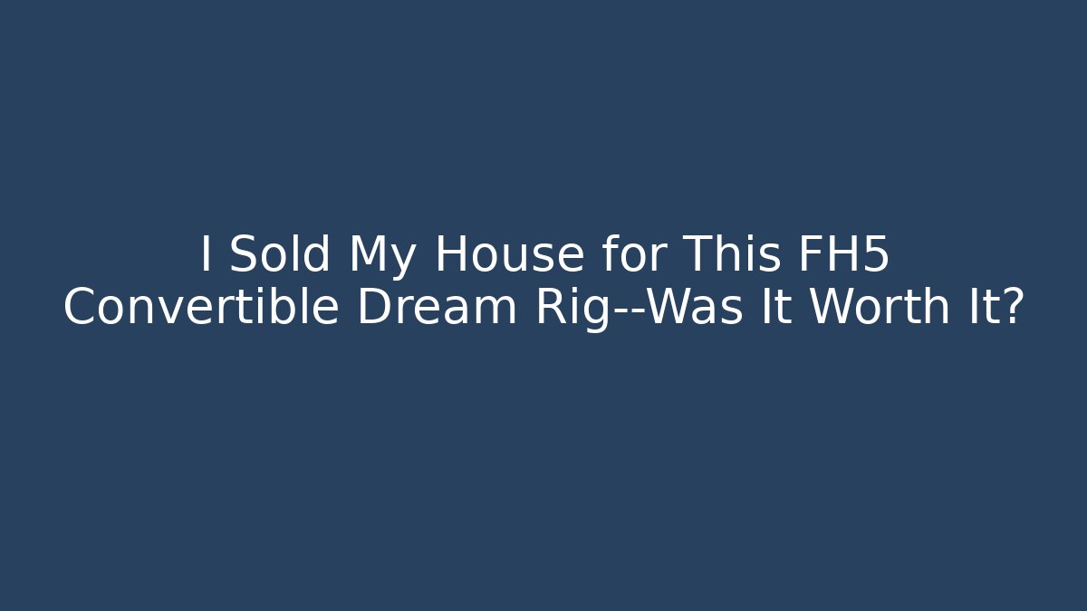 I Sold My House for This FH5 Convertible Dream Rig—Was It Worth It?