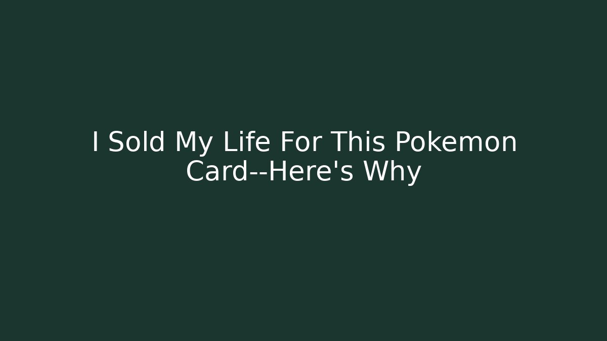 I Sold My Life For This Pokémon Card—Here’s Why