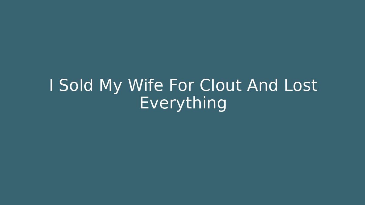I Sold My Wife For Clout And Lost Everything