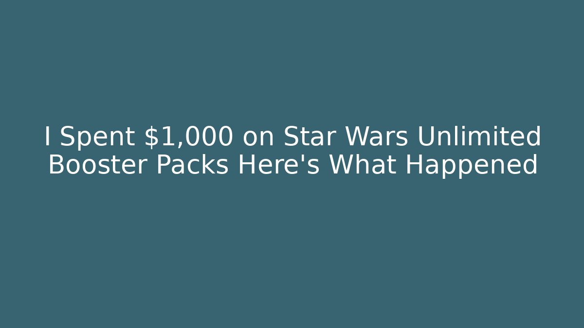 I Spent $1,000 on Star Wars Unlimited Booster Packs Here's What Happened