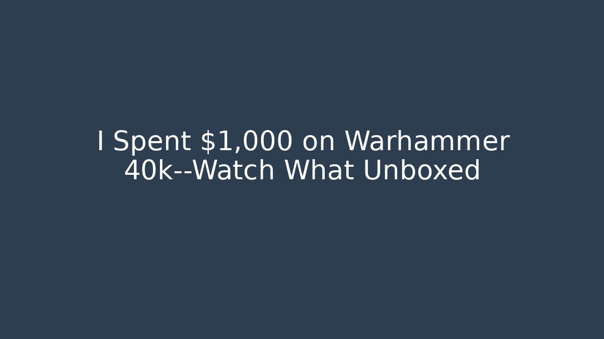 I Spent $1,000 on Warhammer 40k—Watch What Unboxed