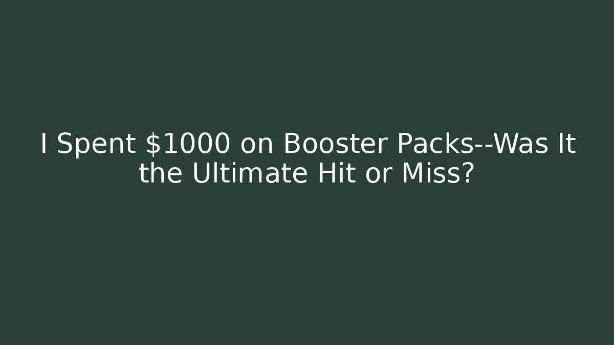 I Spent $1000 on Booster Packs—Was It the Ultimate Hit or Miss?