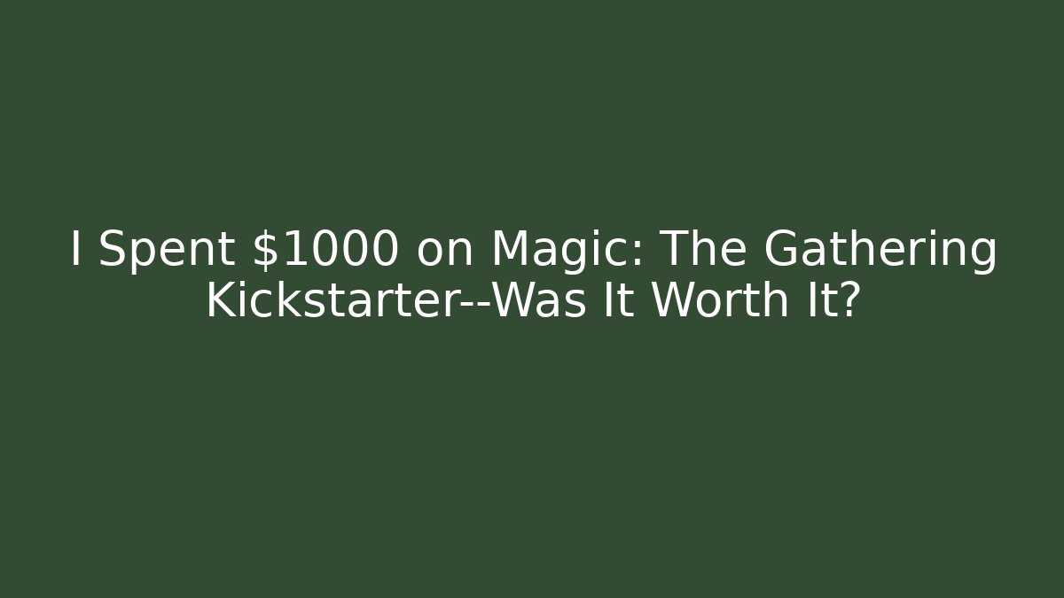 I Spent $1000 on Magic: The Gathering Kickstarter—Was It Worth It?