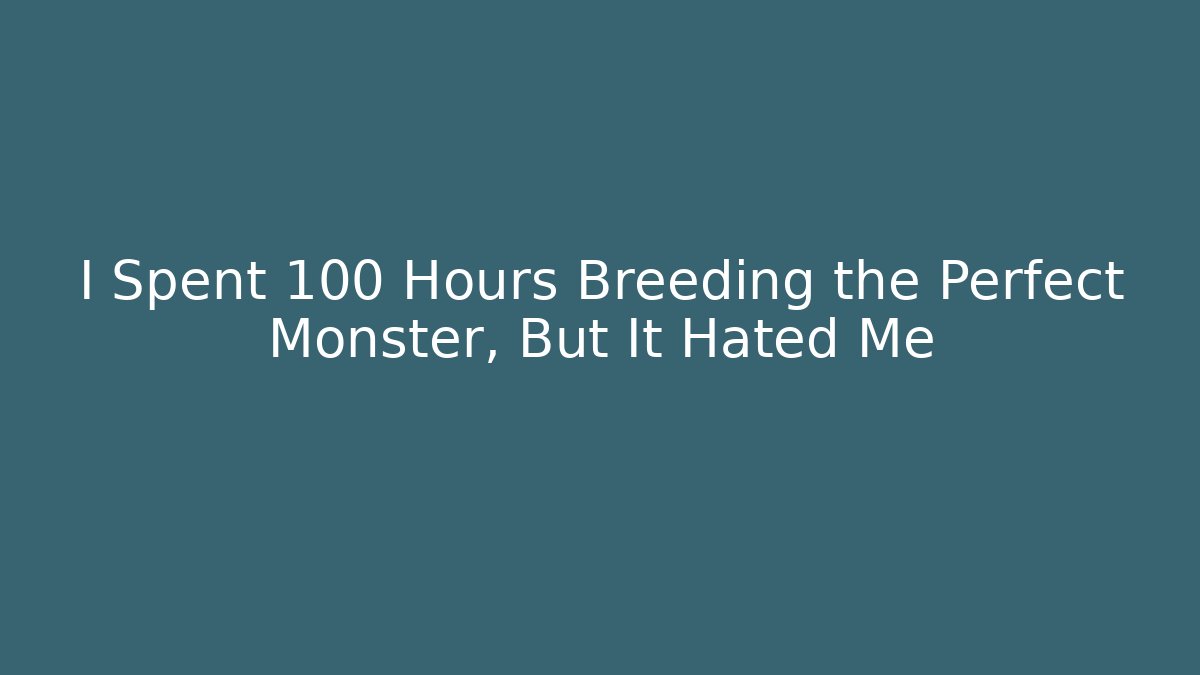 I Spent 100 Hours Breeding the Perfect Monster, But It Hated Me