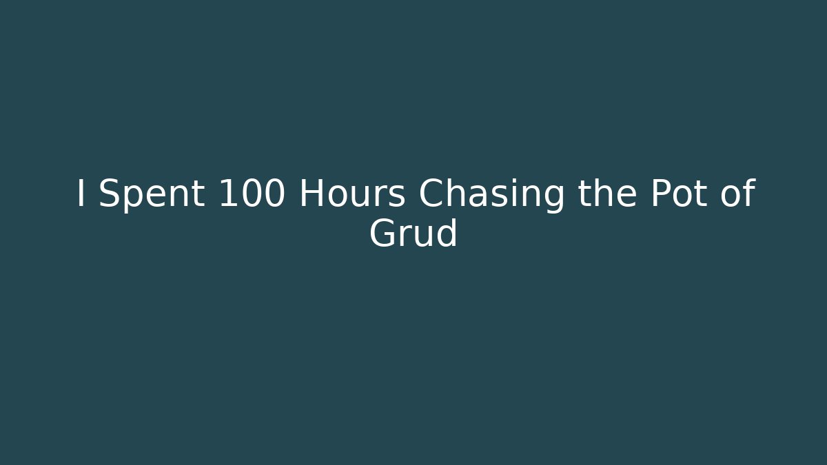 I Spent 100 Hours Chasing the Pot of Grud
