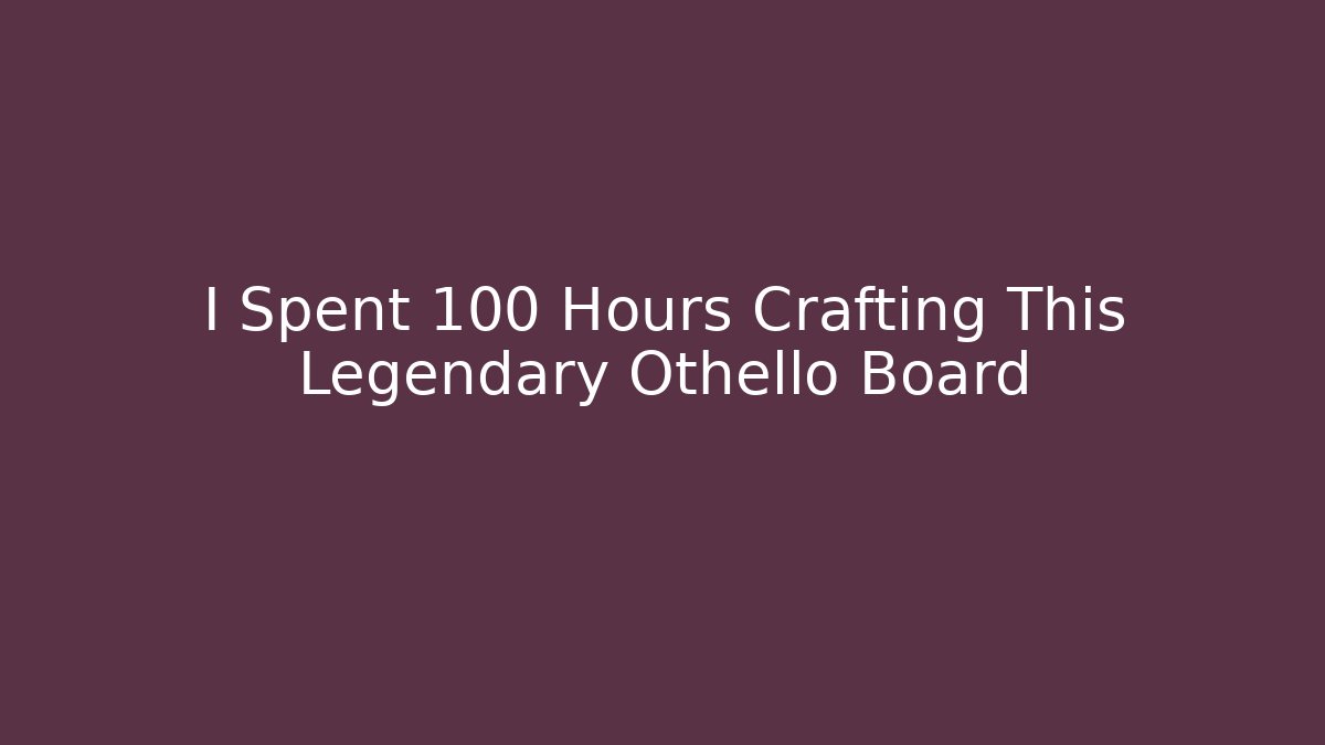 I Spent 100 Hours Crafting This Legendary Othello Board