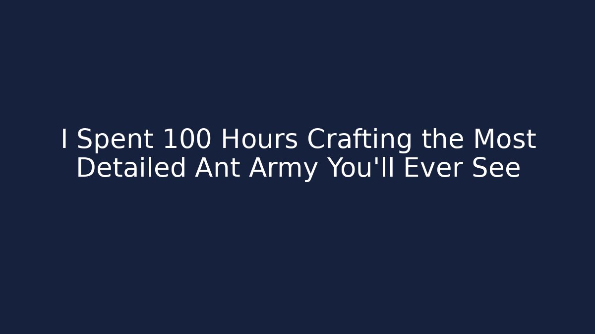 I Spent 100 Hours Crafting the Most Detailed Ant Army You'll Ever See