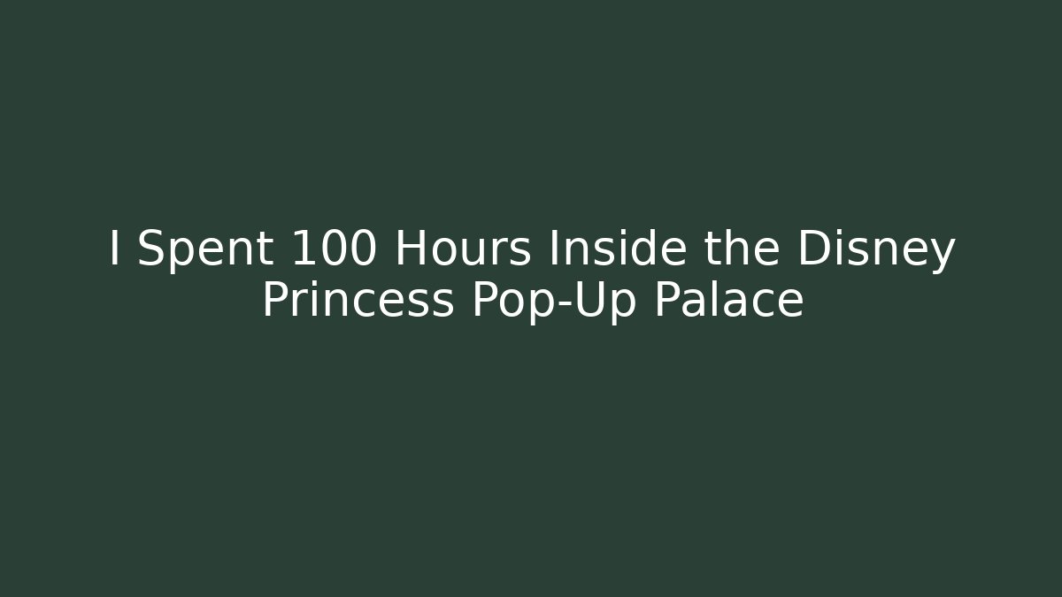 I Spent 100 Hours Inside the Disney Princess Pop-Up Palace