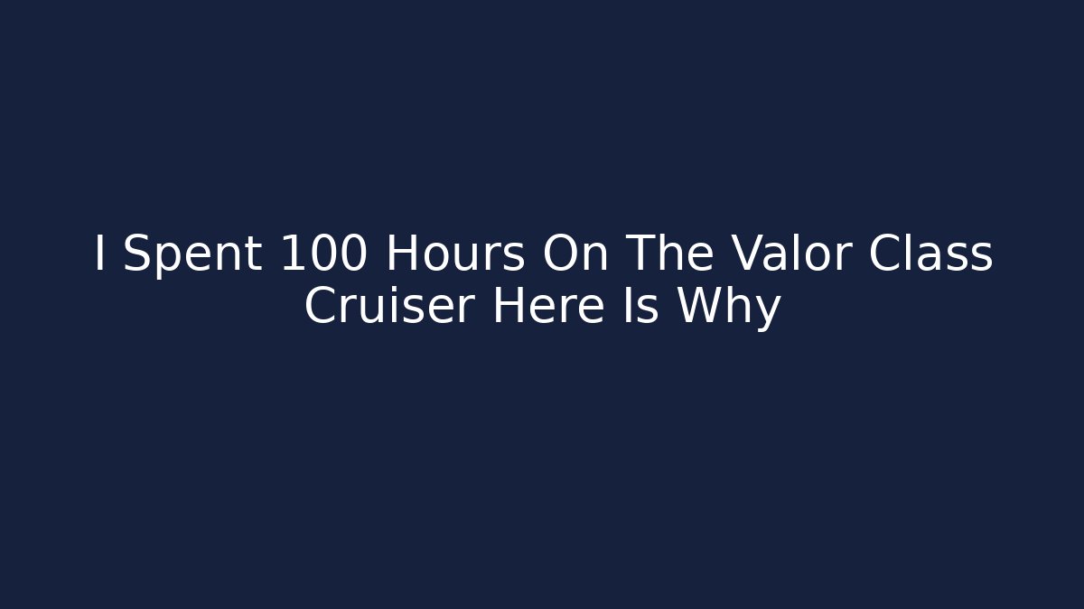 I Spent 100 Hours On The Valor Class Cruiser Here Is Why