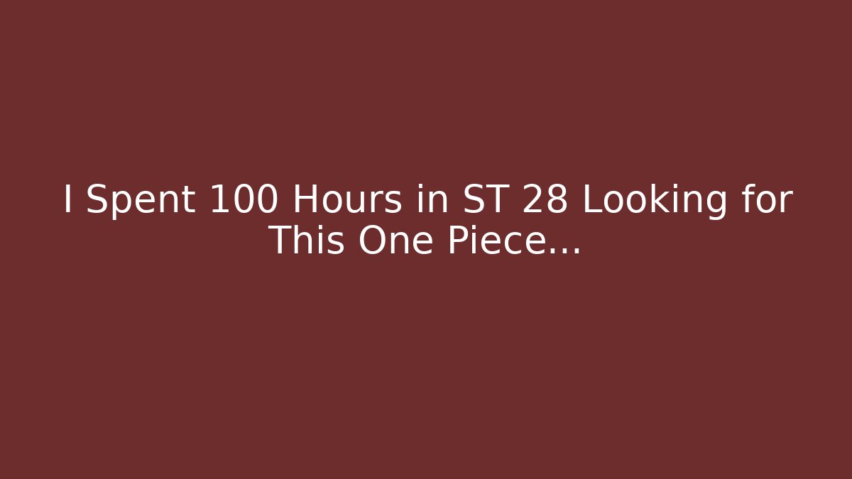 I Spent 100 Hours in ST 28 Looking for This One Piece…