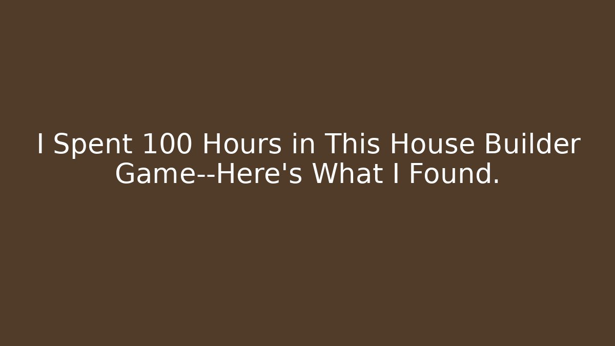 I Spent 100 Hours in This House Builder Game—Here’s What I Found.