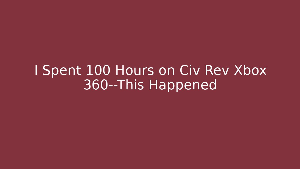 I Spent 100 Hours on Civ Rev Xbox 360—This Happened - Critter Realm
